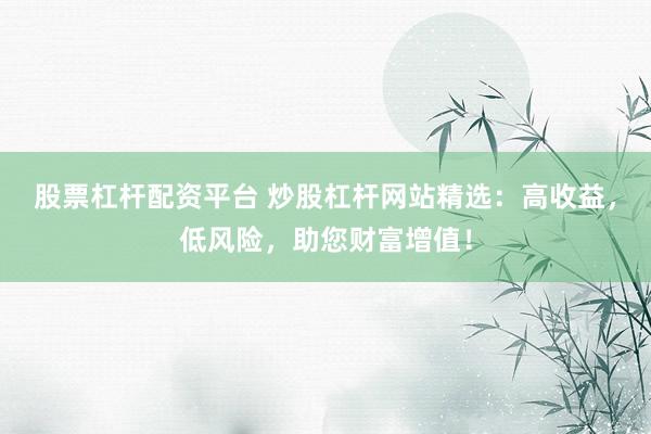 股票杠杆配资平台 炒股杠杆网站精选：高收益，低风险，助您财富增值！