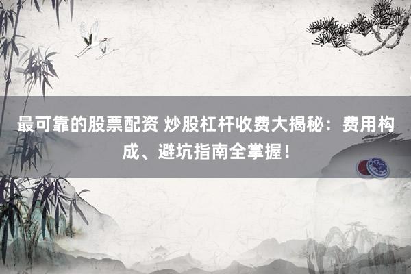最可靠的股票配资 炒股杠杆收费大揭秘：费用构成、避坑指南全掌握！