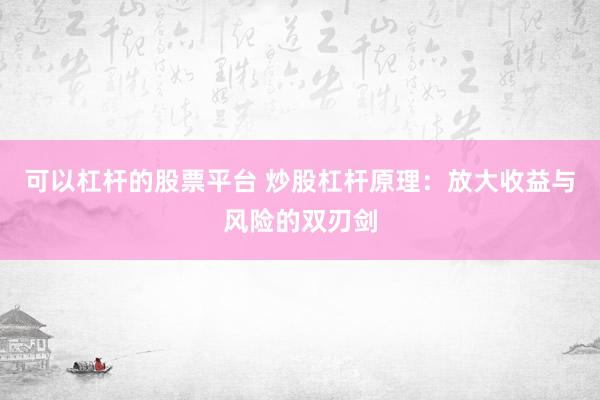 可以杠杆的股票平台 炒股杠杆原理：放大收益与风险的双刃剑