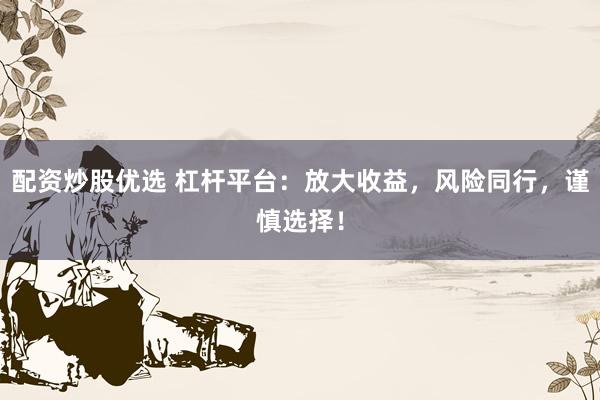 配资炒股优选 杠杆平台：放大收益，风险同行，谨慎选择！