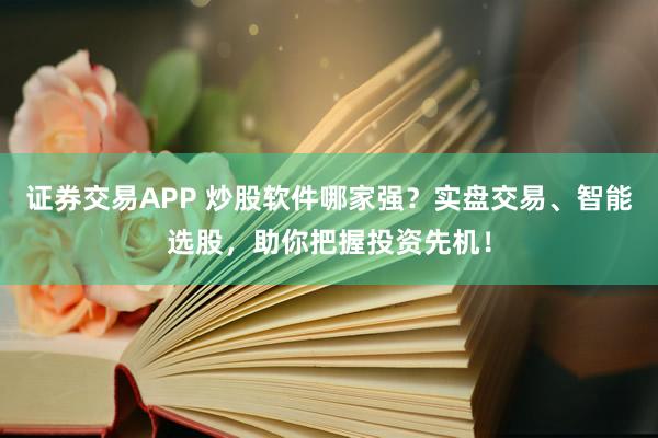 证券交易APP 炒股软件哪家强？实盘交易、智能选股，助你把握投资先机！