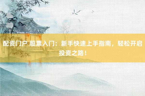 配资门户 股票入门：新手快速上手指南，轻松开启投资之路！