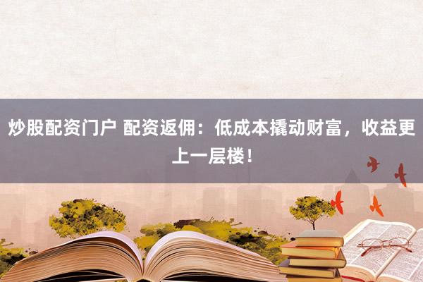 炒股配资门户 配资返佣：低成本撬动财富，收益更上一层楼！