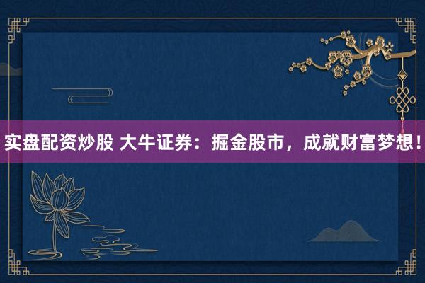 实盘配资炒股 大牛证券：掘金股市，成就财富梦想！