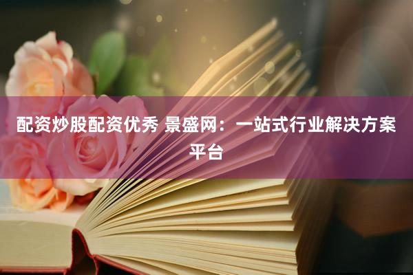 配资炒股配资优秀 景盛网：一站式行业解决方案平台
