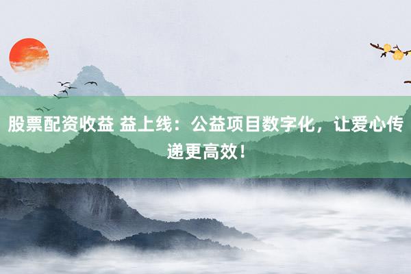 股票配资收益 益上线：公益项目数字化，让爱心传递更高效！