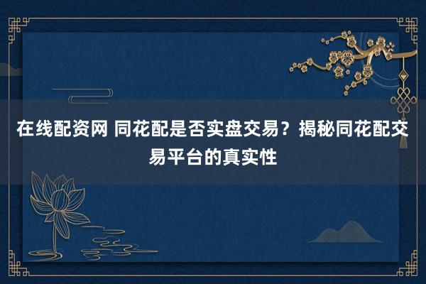 在线配资网 同花配是否实盘交易？揭秘同花配交易平台的真实性