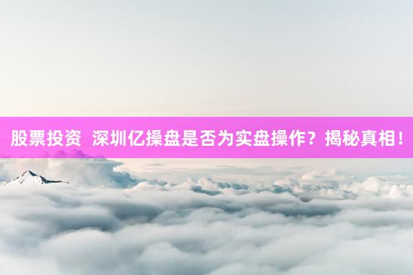 股票投资  深圳亿操盘是否为实盘操作？揭秘真相！