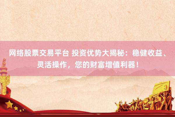 网络股票交易平台 投资优势大揭秘：稳健收益、灵活操作，您的财富增值利器！