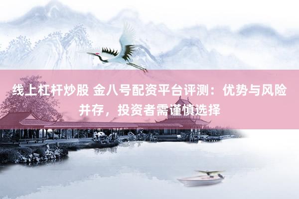 线上杠杆炒股 金八号配资平台评测：优势与风险并存，投资者需谨慎选择
