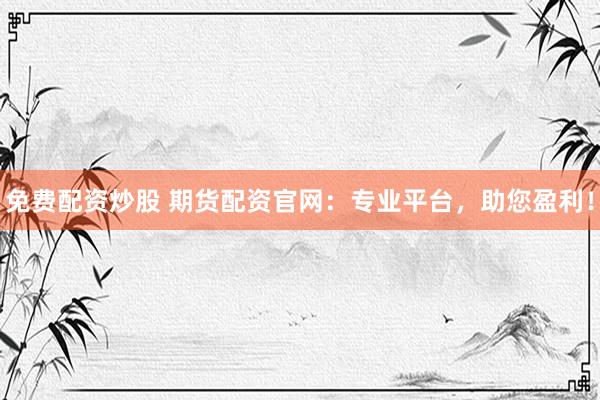 免费配资炒股 期货配资官网：专业平台，助您盈利！