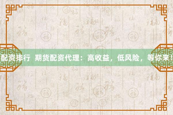 配资排行  期货配资代理：高收益，低风险，等你来！