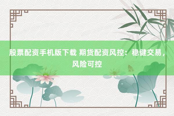股票配资手机版下载 期货配资风控：稳健交易，风险可控