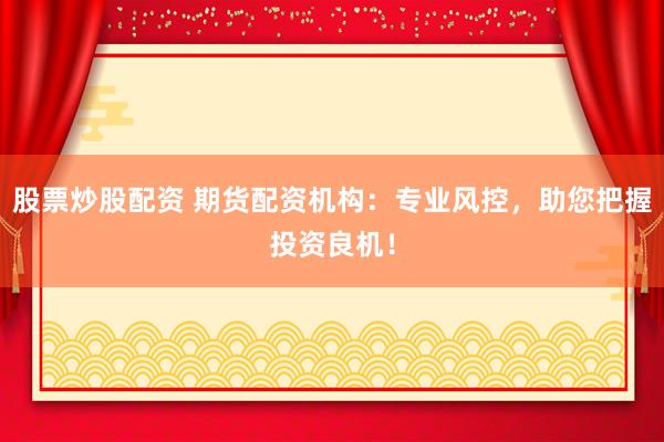 股票炒股配资 期货配资机构：专业风控，助您把握投资良机！