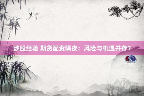 炒股经验 期货配资隔夜：风险与机遇并存？