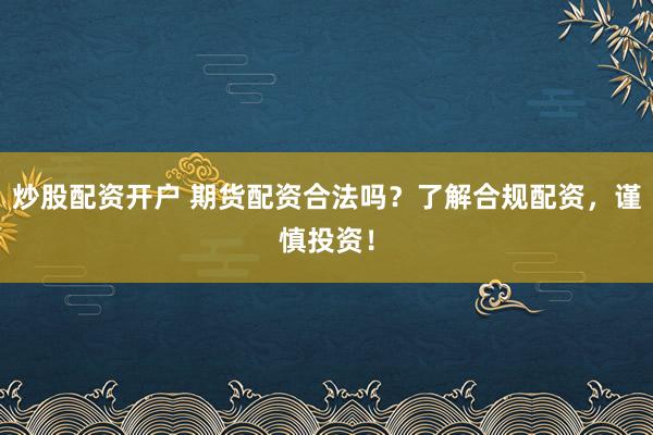 炒股配资开户 期货配资合法吗？了解合规配资，谨慎投资！
