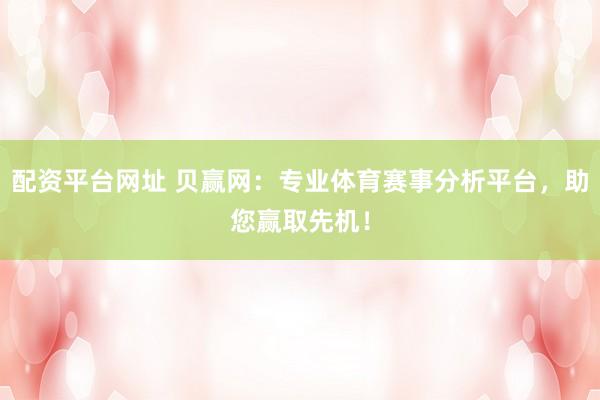 配资平台网址 贝赢网：专业体育赛事分析平台，助您赢取先机！