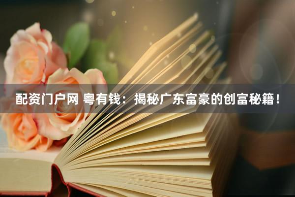 配资门户网 粤有钱：揭秘广东富豪的创富秘籍！