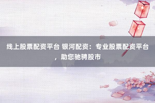 线上股票配资平台 银河配资：专业股票配资平台，助您驰骋股市
