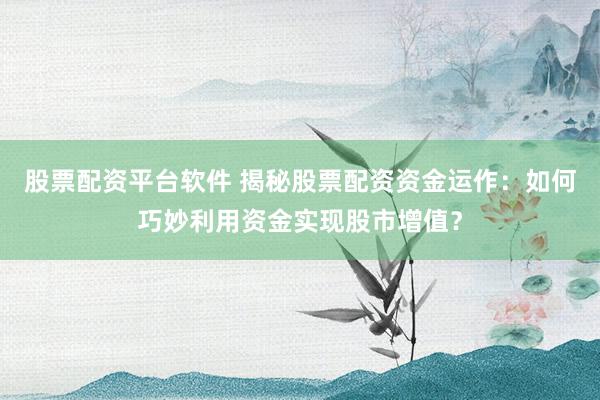 股票配资平台软件 揭秘股票配资资金运作：如何巧妙利用资金实现股市增值？