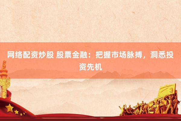 网络配资炒股 股票金融：把握市场脉搏，洞悉投资先机