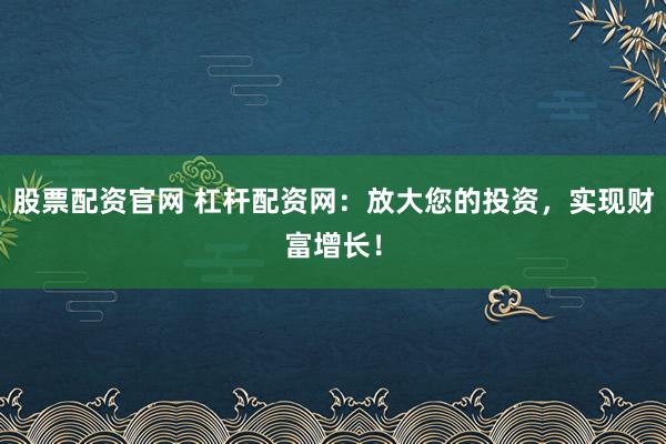 股票配资官网 杠杆配资网：放大您的投资，实现财富增长！
