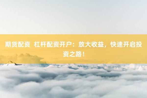 期货配资  杠杆配资开户：放大收益，快速开启投资之路！