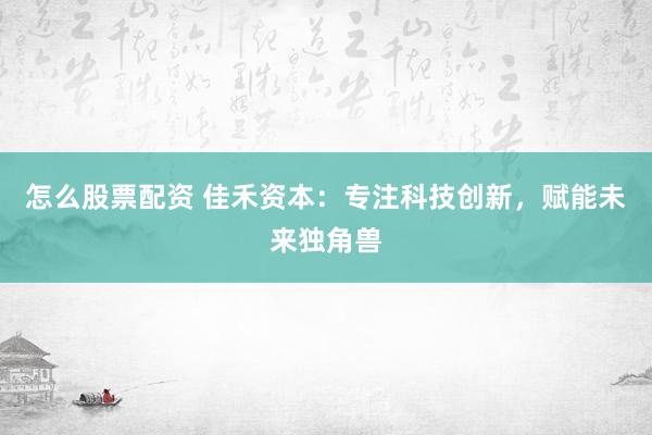 怎么股票配资 佳禾资本：专注科技创新，赋能未来独角兽