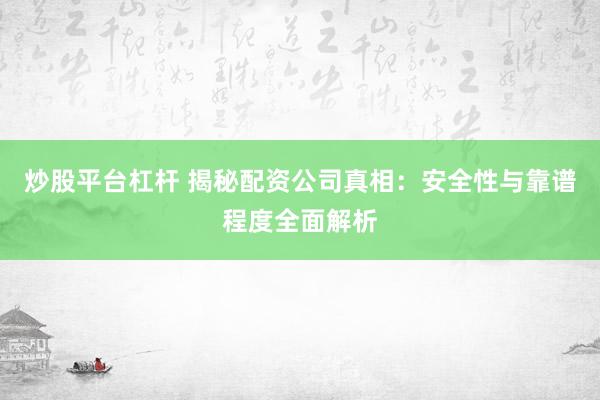 炒股平台杠杆 揭秘配资公司真相：安全性与靠谱程度全面解析