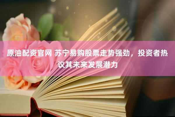 原油配资官网 苏宁易购股票走势强劲，投资者热议其未来发展潜力