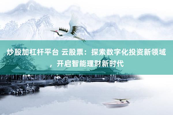 炒股加杠杆平台 云股票：探索数字化投资新领域，开启智能理财新时代