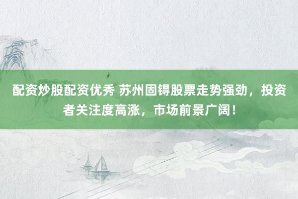 配资炒股配资优秀 苏州固锝股票走势强劲，投资者关注度高涨，市场前景广阔！