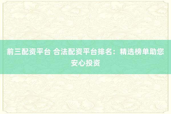 前三配资平台 合法配资平台排名：精选榜单助您安心投资
