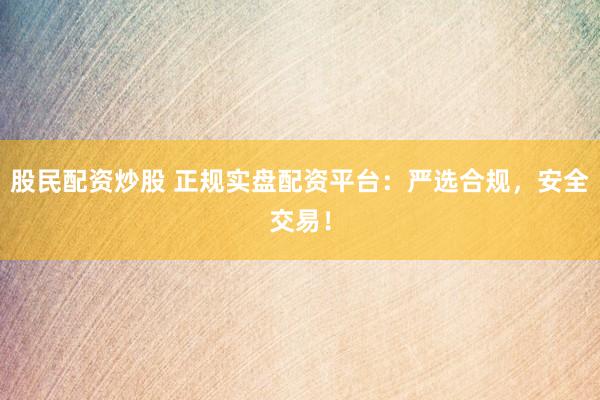 股民配资炒股 正规实盘配资平台：严选合规，安全交易！