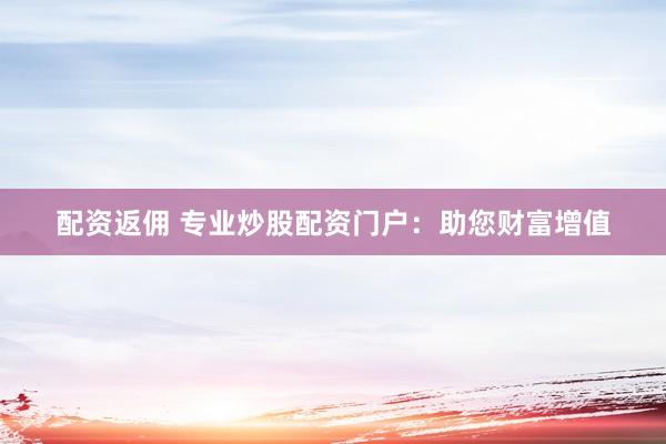 配资返佣 专业炒股配资门户：助您财富增值