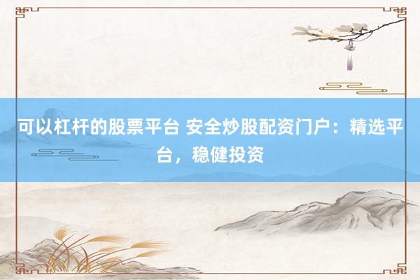 可以杠杆的股票平台 安全炒股配资门户：精选平台，稳健投资