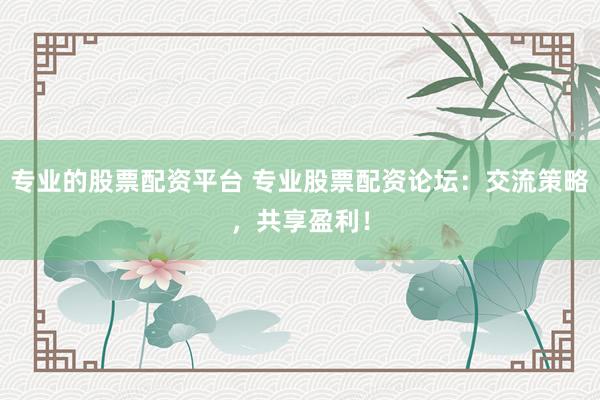 专业的股票配资平台 专业股票配资论坛：交流策略，共享盈利！
