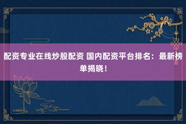 配资专业在线炒股配资 国内配资平台排名：最新榜单揭晓！