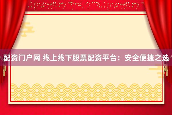 配资门户网 线上线下股票配资平台：安全便捷之选