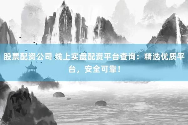 股票配资公司 线上实盘配资平台查询：精选优质平台，安全可靠！