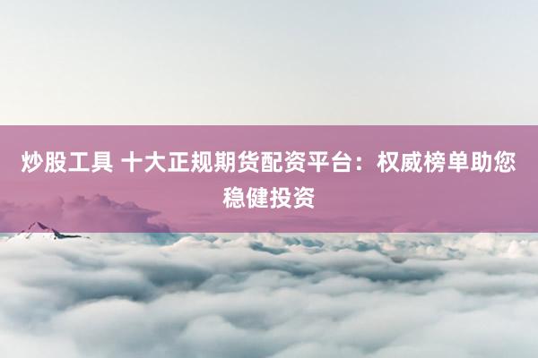 炒股工具 十大正规期货配资平台：权威榜单助您稳健投资
