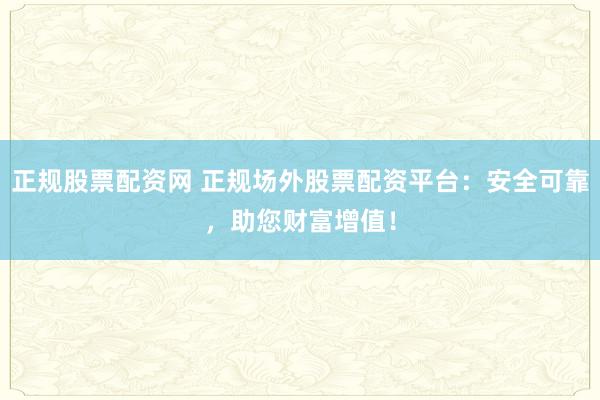 正规股票配资网 正规场外股票配资平台：安全可靠，助您财富增值！