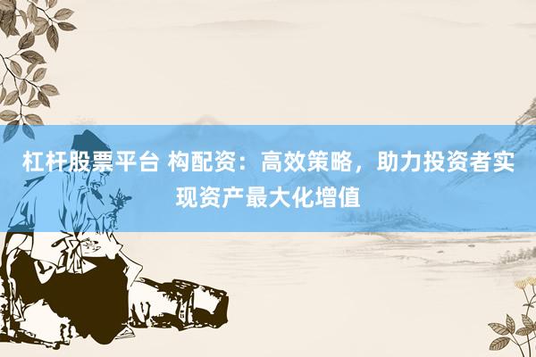 杠杆股票平台 构配资：高效策略，助力投资者实现资产最大化增值