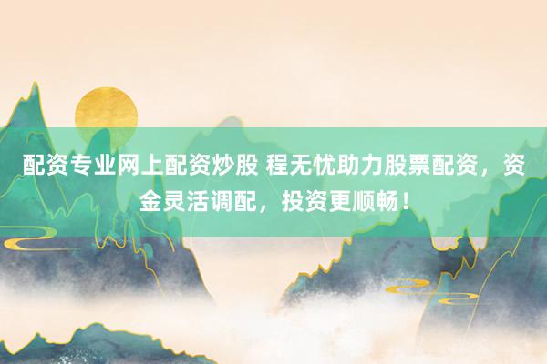 配资专业网上配资炒股 程无忧助力股票配资，资金灵活调配，投资更顺畅！