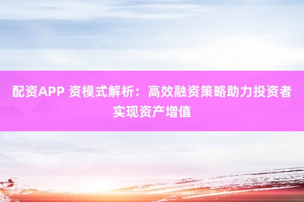 配资APP 资模式解析：高效融资策略助力投资者实现资产增值