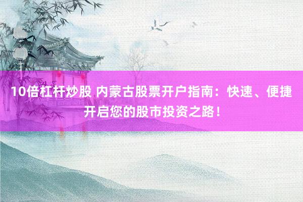 10倍杠杆炒股 内蒙古股票开户指南：快速、便捷开启您的股市投资之路！