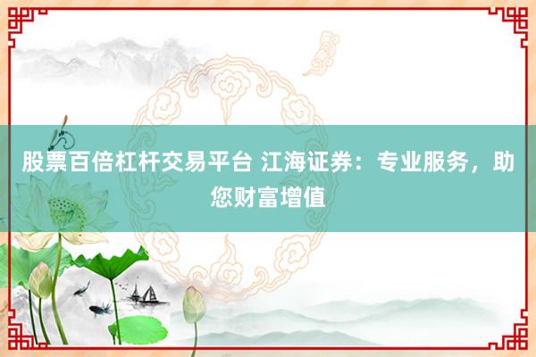 股票百倍杠杆交易平台 江海证券：专业服务，助您财富增值