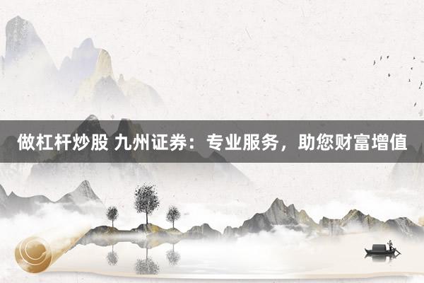 做杠杆炒股 九州证券：专业服务，助您财富增值