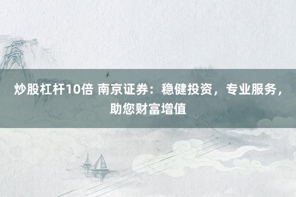 炒股杠杆10倍 南京证券：稳健投资，专业服务，助您财富增值
