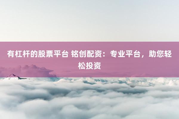 有杠杆的股票平台 铭创配资：专业平台，助您轻松投资